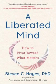 A Liberated Mind: How to Pivot Toward What Matters by Steven C. Hayes, PhD