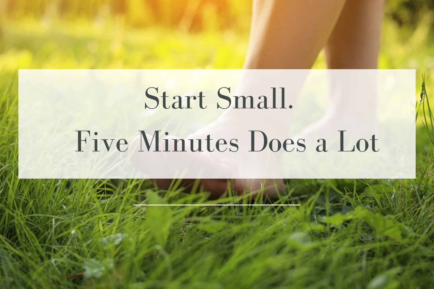 Start small.  Five minutes to feel better. 
