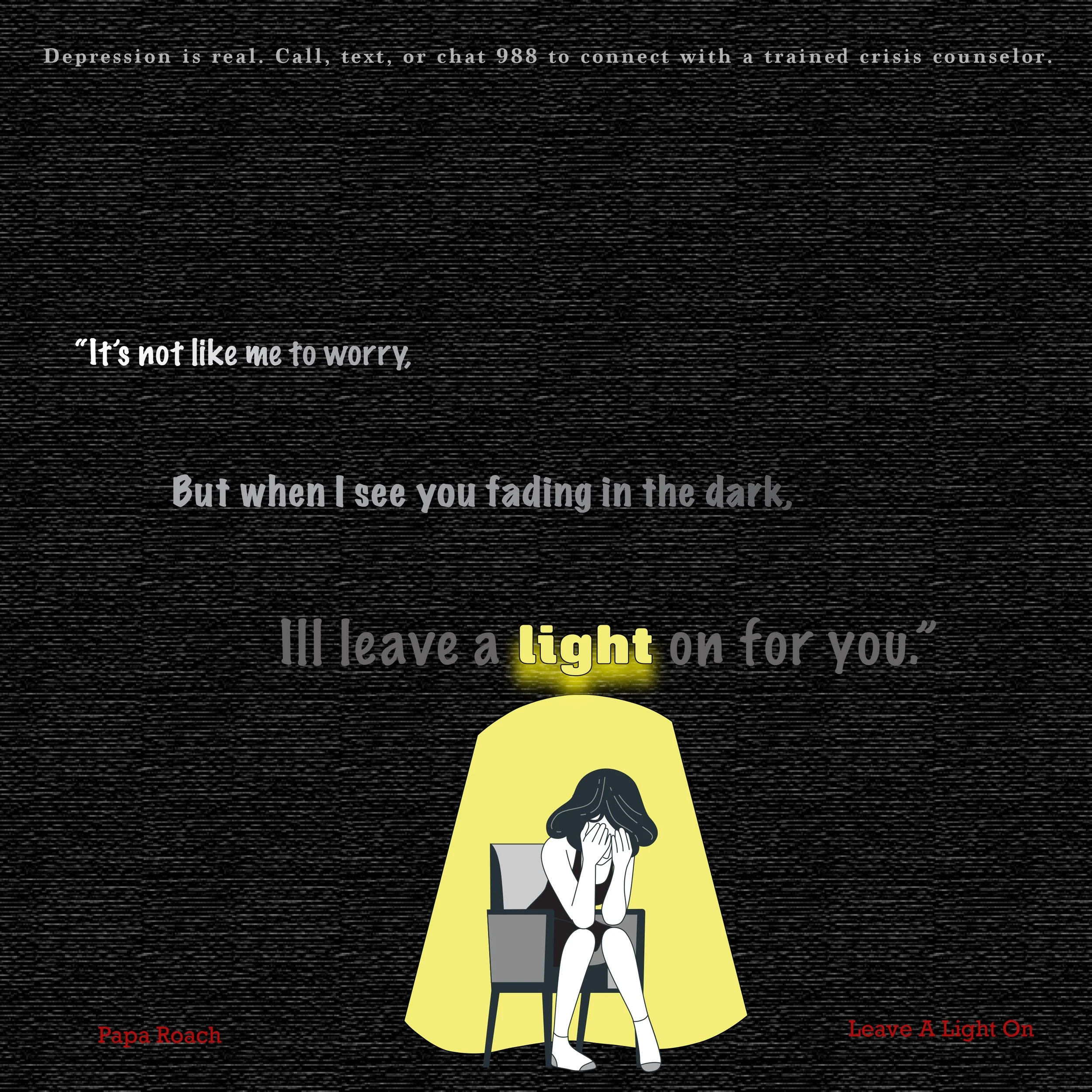 An illustration of a distressed woman sitting under a yellow reading light in a dark room with a textured black background. There is a quote about depression and leaving a light on for someone, with some text highlighted in yellow. The quote reads: "It's not like me to worry, but when I see you fading in the dark, I'll leave a light on for you." The words "light" and "Leave A Light On" are highlighted. The author, Papa Roach, is noted at the bottom left, and the title "Leave A Light On" is at the bottom right.