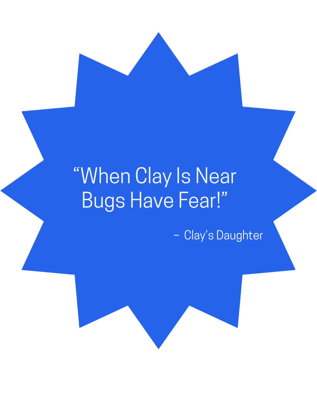 Blue starburst shape with a quote that says, 'When Clay Is Near Bugs Have Fear!' attributed to Clay's Daughter.