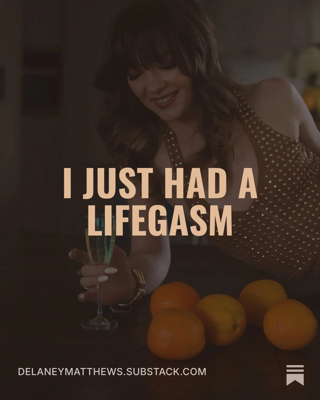 Woman in a rhinestone dress holding a champagne glass beside oranges, with text reading “I JUST HAD A LIFEGASM” and “DELANEYMATTHEWS.SUBSTACK.COM.”