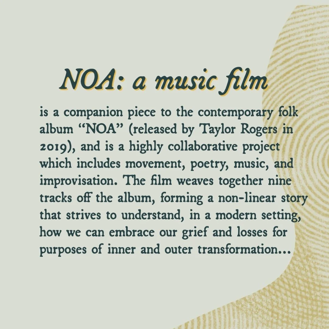 The text reads: "NOA: a music film is a companion piece to the contemporary folk album "NOA" (released by Taylor Rogers in 2019), and is a highly collaborative project which includes movement, poetry, music, and improvisation. The film weaves togethe