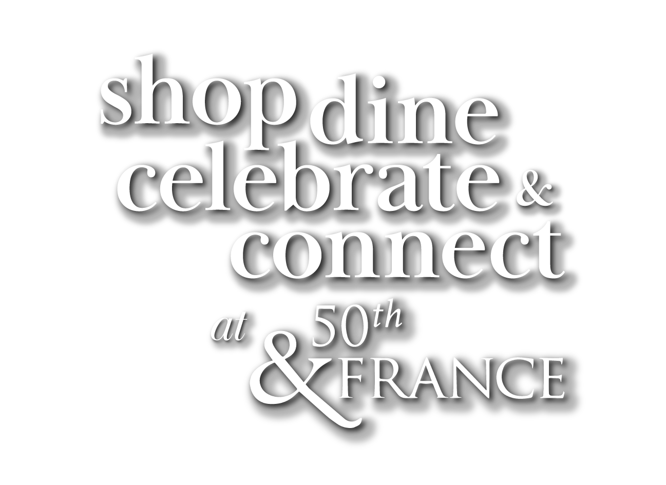 Black and white graphic with the text 'shop dine celebrate & connect at 50th & France' arranged creatively with shadow effects.