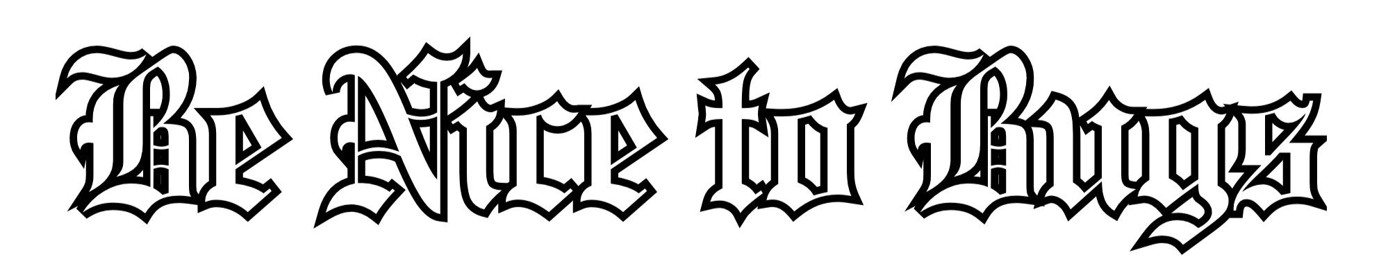 White gothic text on black background that reads 'BE NICE TO BUGS'