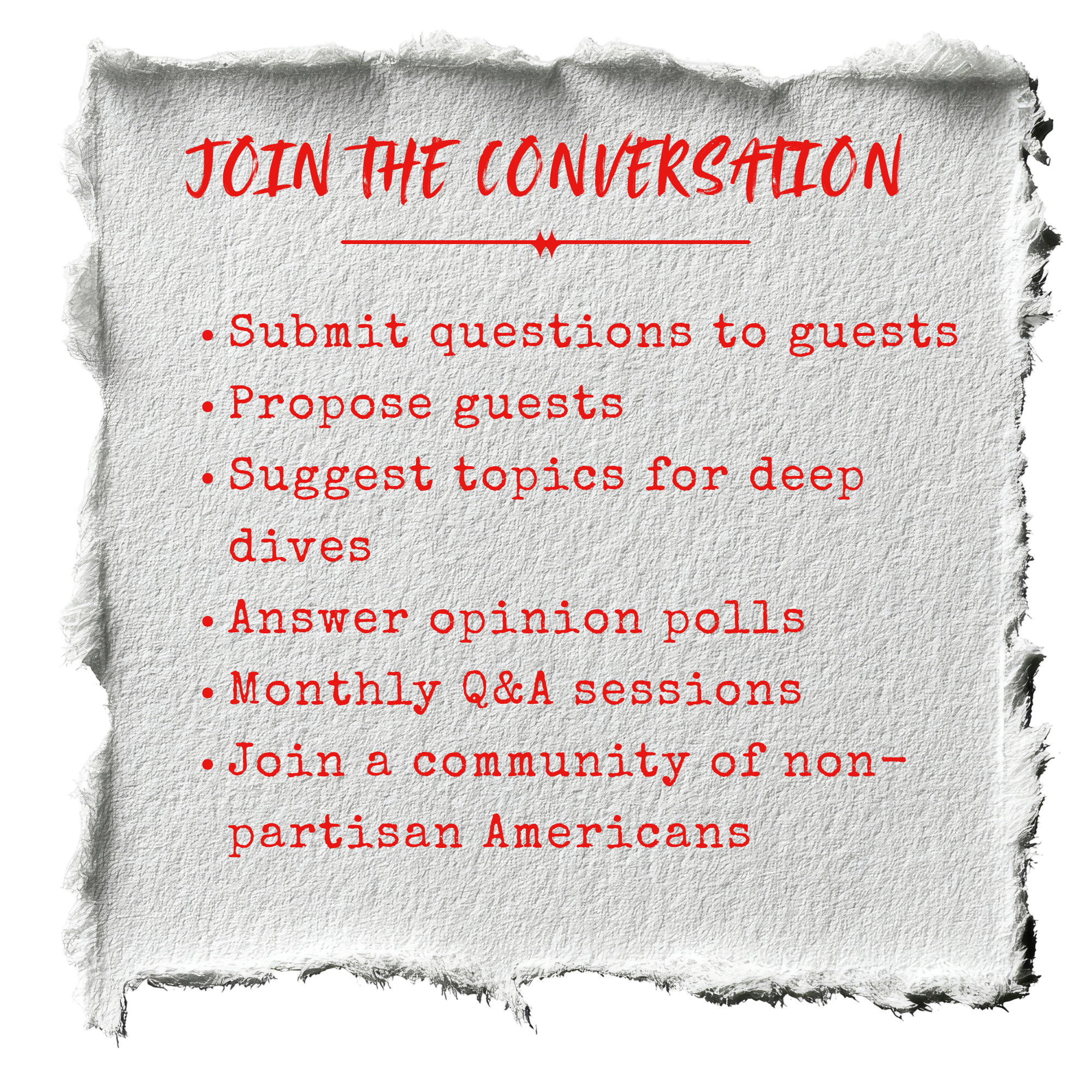 A torn piece of paper with red handwritten text reading 'Join the Conversation' and a list of bulleted items including submit questions to guests, propose guests, suggest topics for deep dives, answer opinion polls, monthly Q&A sessions, and join a community of non-partisan Americans.