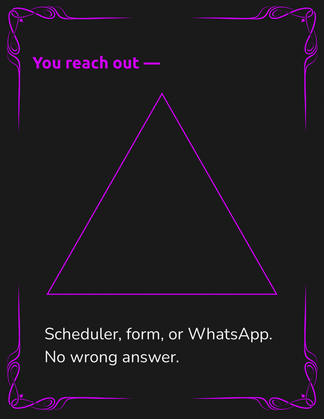 A digital graphic with a black background and purple neon-style border. The text reads 'You reach out —' in purple, and below a purple outline of a triangle. Additional text states 'Scheduler, form, or WhatsApp. No wrong answer.'
