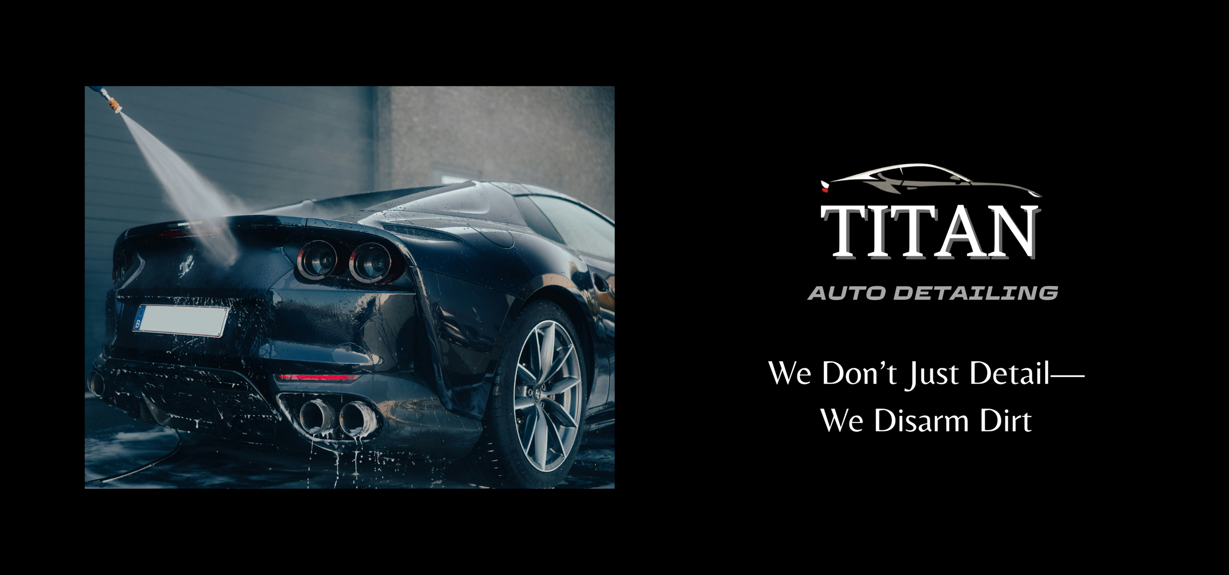 Black luxury sports car being washed with water spray, advertisement for Titan Auto Detailing with tagline 'We Don’t Just Detail—We Disarm Dirt'