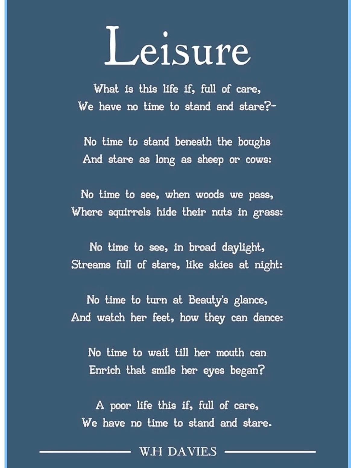 This poem was written in 1911- Before all the distractions of our modern age.  A sense of having no time and being rushed from one task to the other must be part of the human condition, not only a product of modern life.  Do you really have no time, 