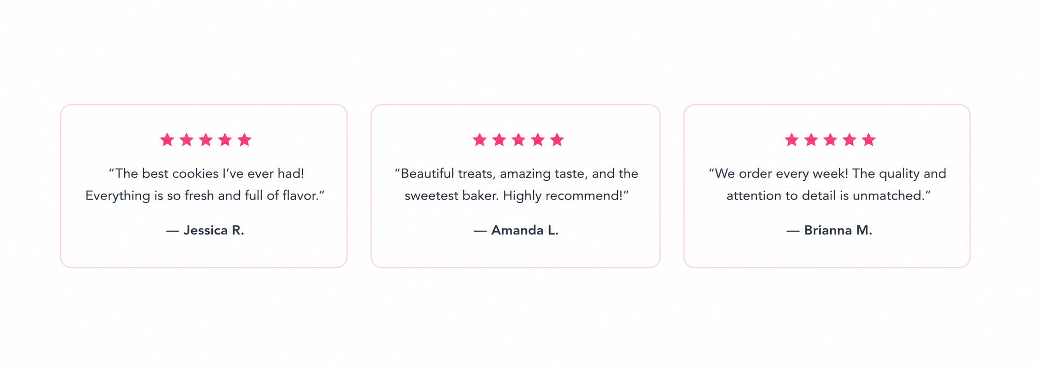 Three customer reviews with pink star ratings, each inside a pink border. First review: 'The best cookies I’ve ever had! Everything is so fresh and full of flavor.' — Jessica R. Second review: 'Beautiful treats, amazing taste, and the sweetest baker. Highly recommend!' — Amanda L. Third review: 'We order every week! The quality and attention to detail is unmatched.' — Brianna M.