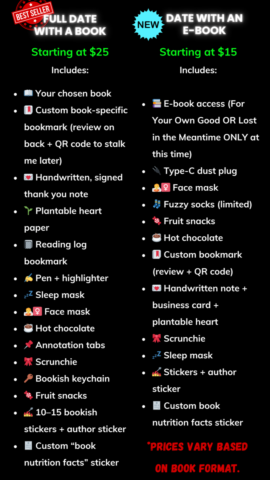 Comparison of two book date options: full date with a book versus date with an e-book, with details of what's included in each package and starting prices. Full date with a book starts at $25, includes a chosen book, custom bookmark, handwritten thank you note, plantable heart paper, reading log, pen, sleep mask, face mask, chocolates, annotation tabs, scrunchie, keychain, fruit snacks, and 10-15 bookish stickers with author sticker, and a custom nutrition facts sticker. Date with an e-book starts at $15, includes e-book access, dust plug, face mask, fuzzy socks, fruit snacks, hot chocolate, custom bookmark, handwritten note with business card and heart, scrunchie, sleep mask, author sticker, and custom book nutrition facts sticker. Prices vary based on book format.