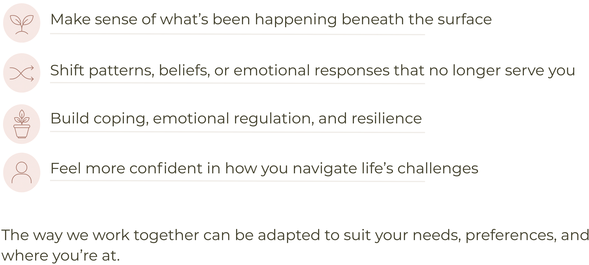 Psychological therapy to help understand underlying concerns, change unhelpful patterns, build coping skills, improve emotional regulation and resilience, and navigate life’s challenges with greater confidence.