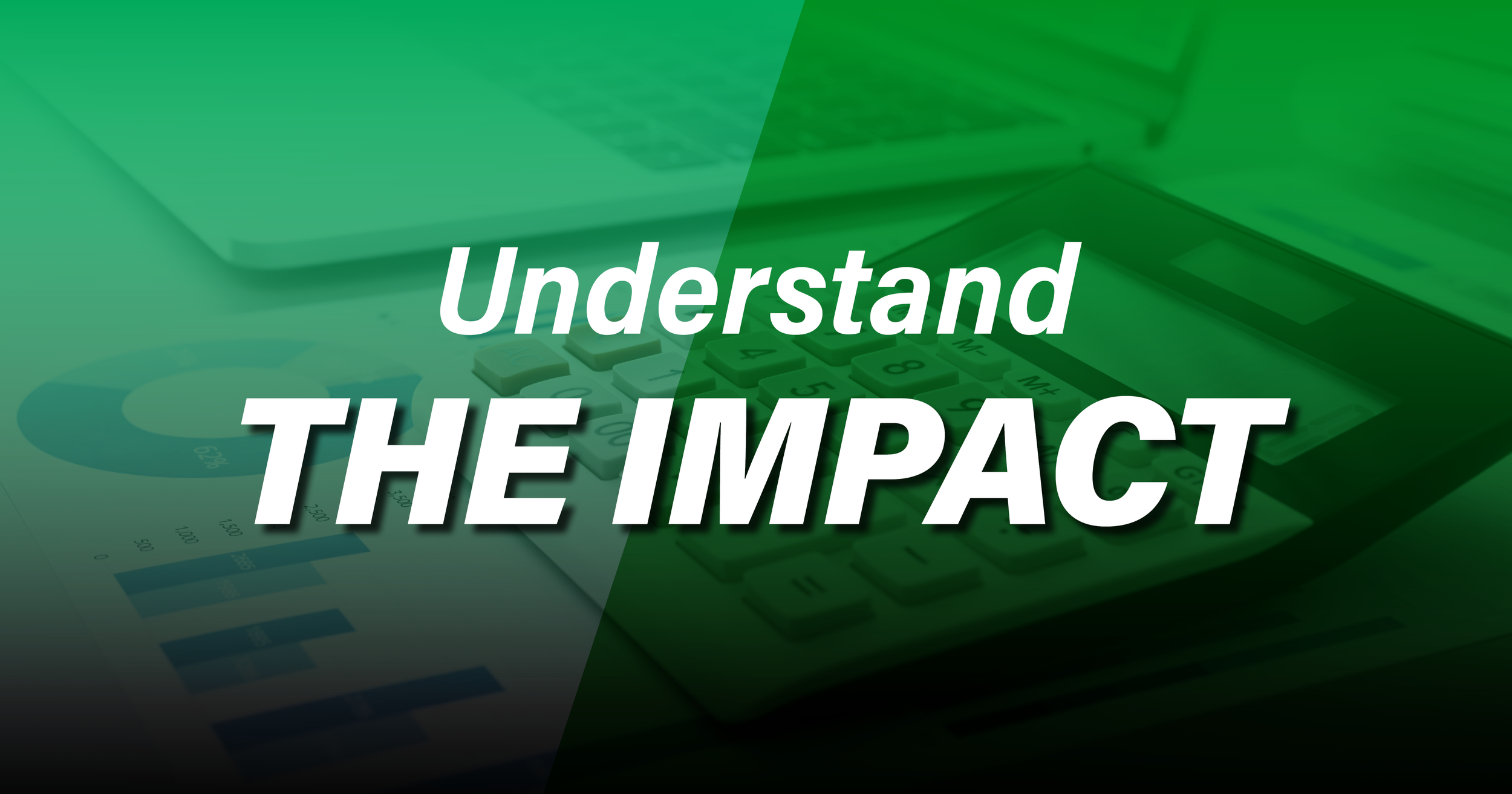 A graphic with the words "Understand the Impact" over a blurred background of a laptop, calculator, and financial charts in shades of green and white.