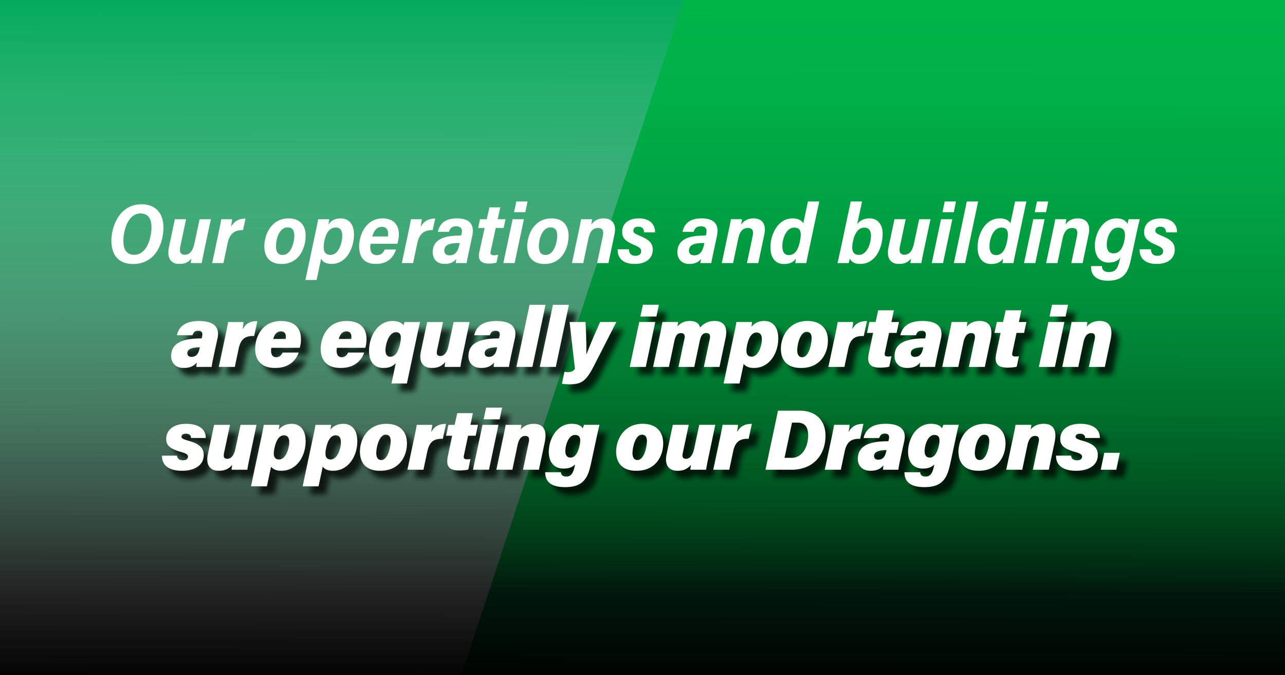 Text on a green and black gradient background that reads, "Our operations and buildings are equally important in supporting our Dragons."