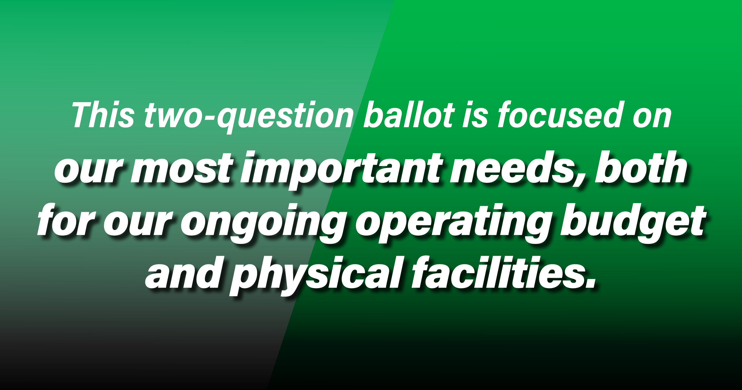 Green background with bold white text emphasizing the focus of a two-question ballot on essential needs like ongoing operating budget and physical facilities.