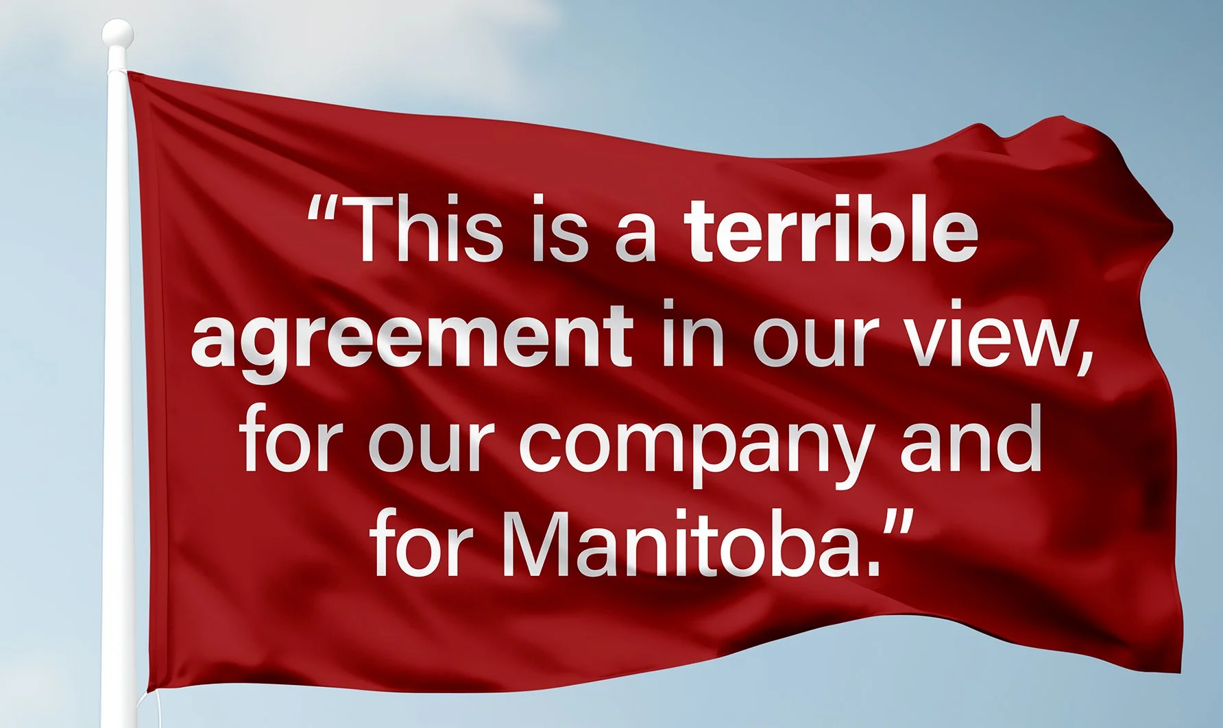 Red flag with white text that reads, "This is a terrible agreement in our view, for our company and for Manitoba."