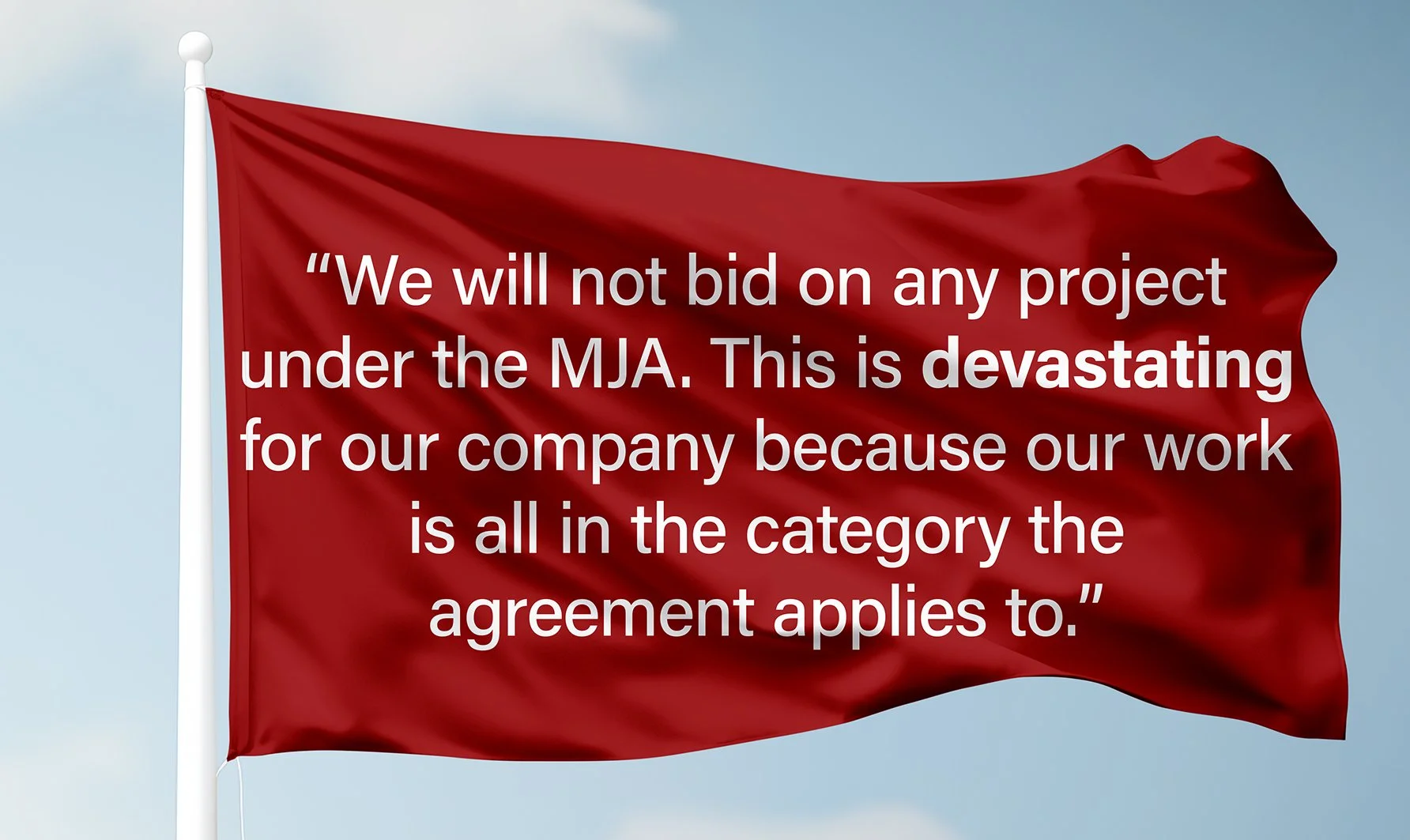 Red flag with white text reading, 'We will not bid on any project under the MJA. This is devastating for our company because our work is all in the category the agreement applies to.'