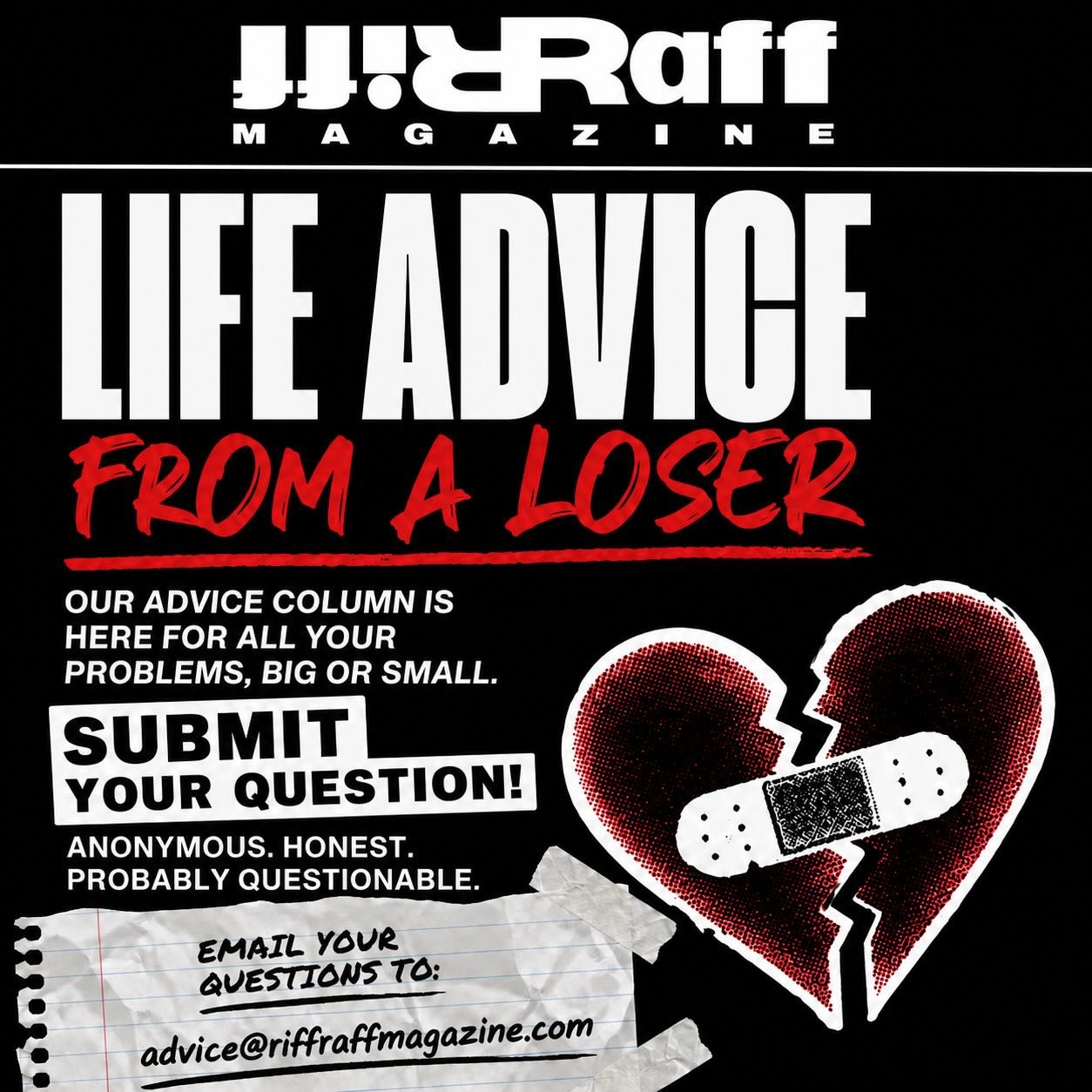 Got problems? Bad decisions? Weird situationships? Existential dread at 2am?

Submit your questions to Life Advice From a Loser&mdash;our advice column where the advice may be questionable, but it&rsquo;ll always be honest.

📩 advice@riffraffmagazin