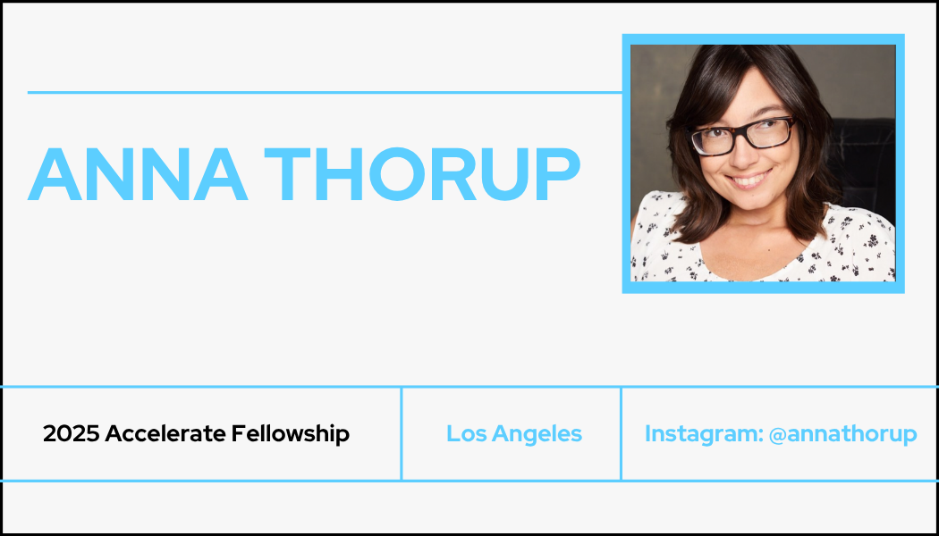 An off-white background with the name Anna Thorup written in blue. Beneath that are the words 2025 Accelerate Fellwoship, Los Angeles, and an Instagram handle @annathorup.