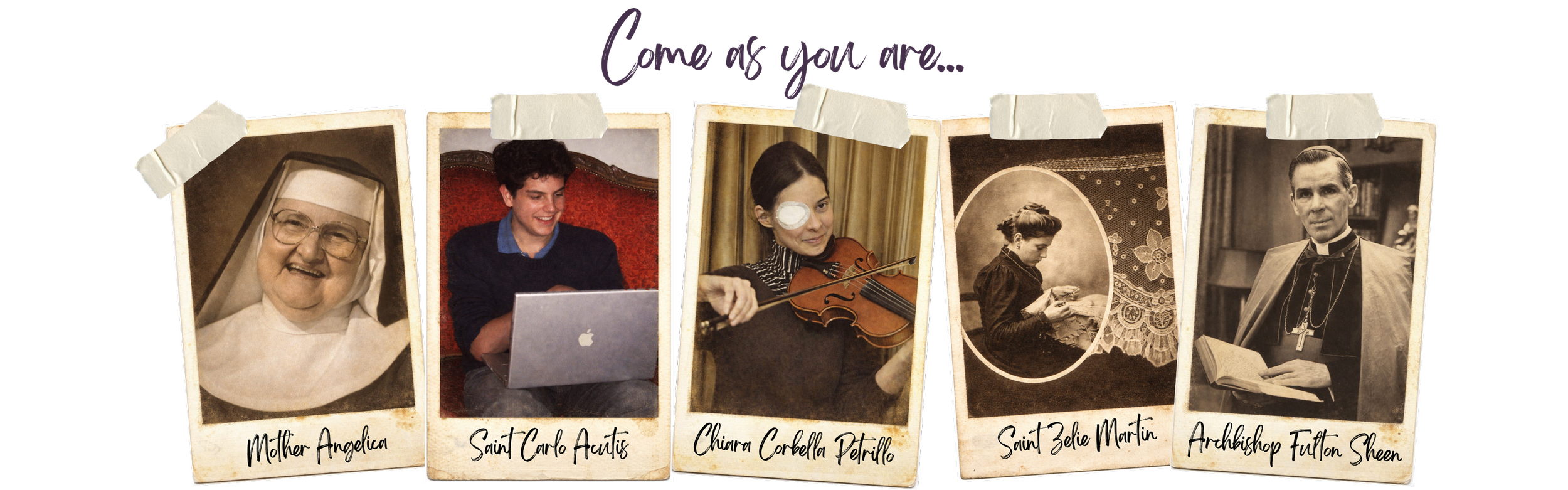 A collage of five vintage-style photographs of different people, each with a handwritten name label. The photos feature Mother Angelica, Saint Carlo Acutis, Chiara Corbella Petrillo, Saint Zélie Martin, and Archbishop Fulton Sheen. The collage has a decorative banner at the top with the text "Come as you are..." and pieces of tape attaching the photos.