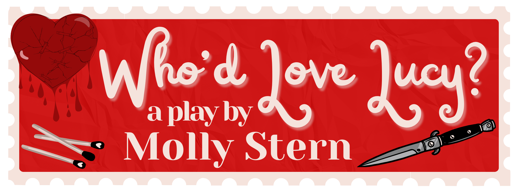 Red rectangle with a cracked bleeding heart , three matchsticks, and a dagger featuring text that says 'Who'd Love Lucy? a play by Molly Stern'.