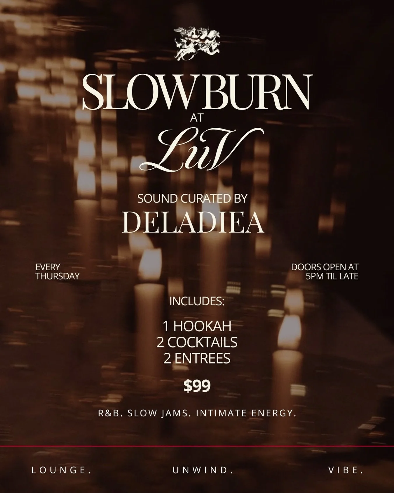 Slow Burn at LUV
Ease into the weekend

An intimate setting designed for connection
R&amp;B, slow jams, low lighting, and a refined lounge atmosphere

Curated by Deladiea

A complete evening experience
1 Hookah
2 Cocktails
2 Entrees
$99
Doors open at