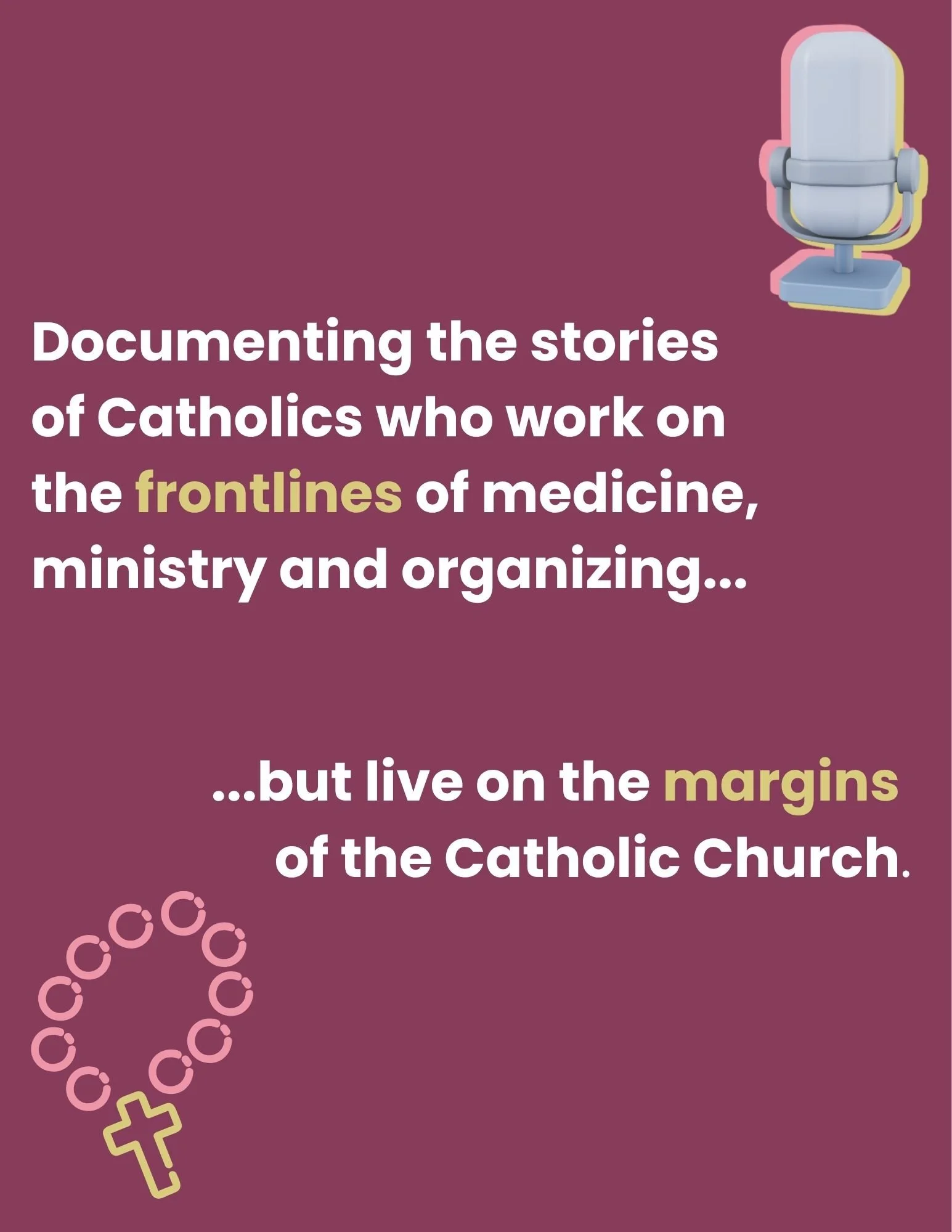 Text about documenting stories of Catholics working on frontlines of medicine, ministry, and organizing, with a graphic of a microphone in the upper right corner and a pink rosary with a cross in the lower left corner, on a purple background.