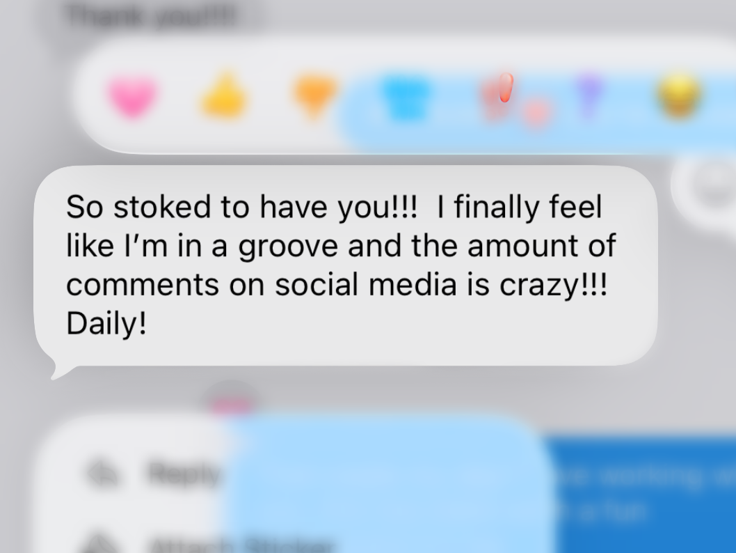 Text message on a phone saying, 'So stoked to have you!!! I finally feel like I'm in a groove and the amount of comments on social media is crazy!!! Daily!'