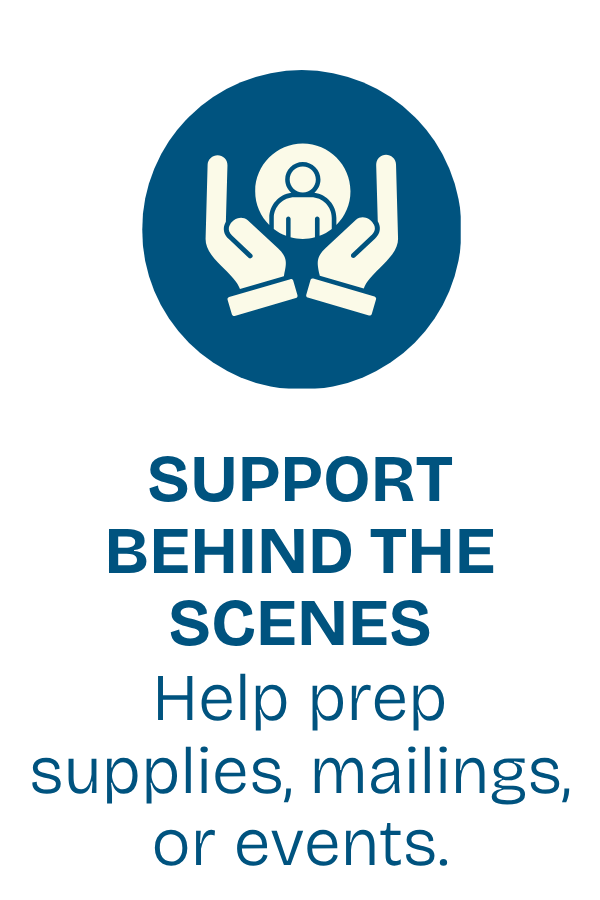Icon of two hands supporting a person, with text saying "Support Behind the Scenes. Help prep supplies, mailings, or events."