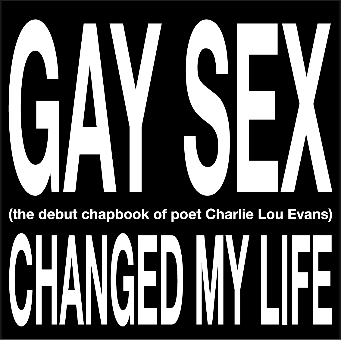 Black and white book cover titled "GAY SEX CHANGED MY LIFE" with smaller text "the debut chapbook of poet Charlie Lou Evans".