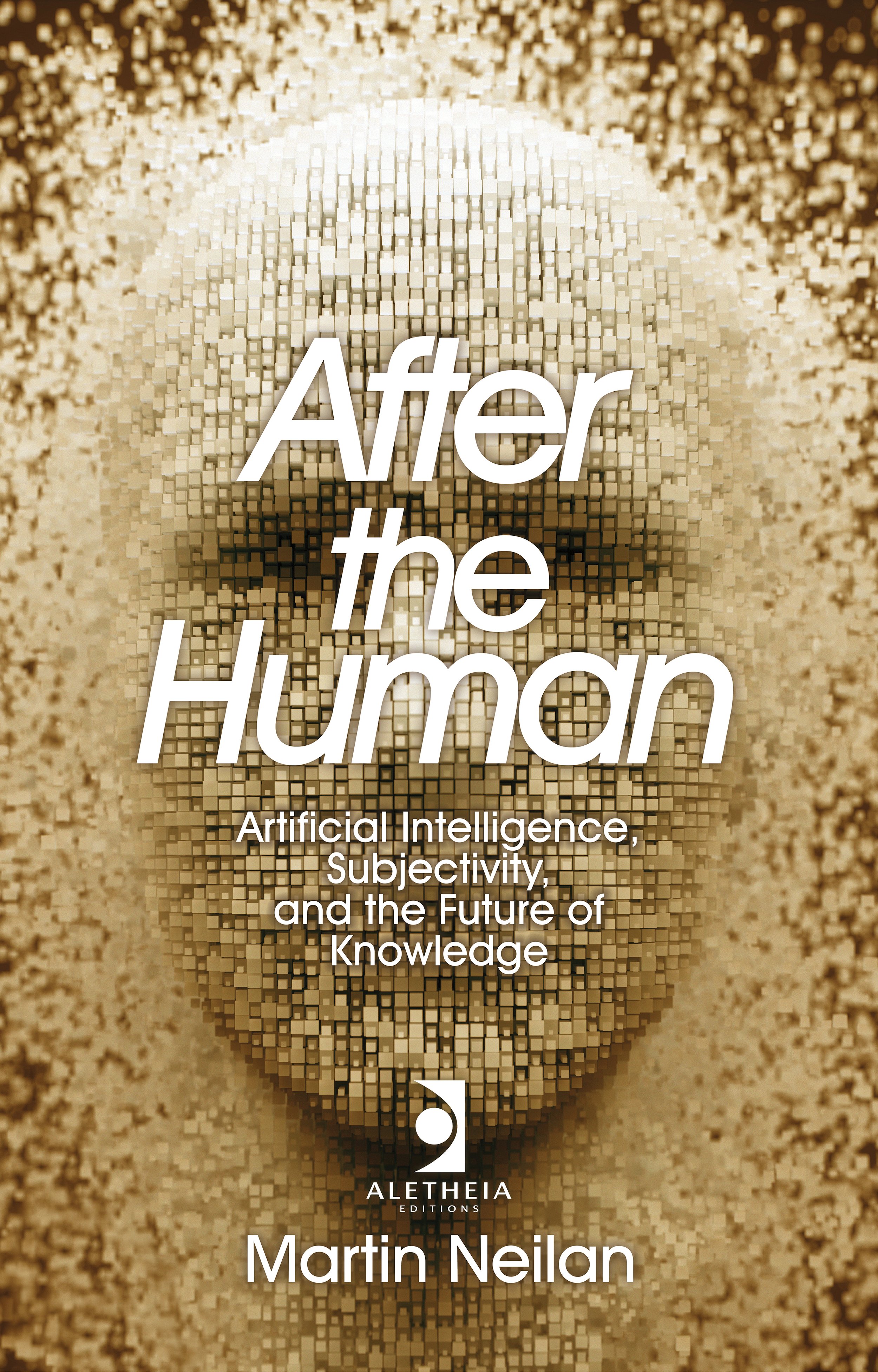 Cover of a book titled 'After the Human' with a pixelated human face in beige tones and white text, subtitle reads 'Artificial Intelligence, Subjectivity, and the Future of Knowledge' by Martin Neilan, published by Aletheia Editions.
