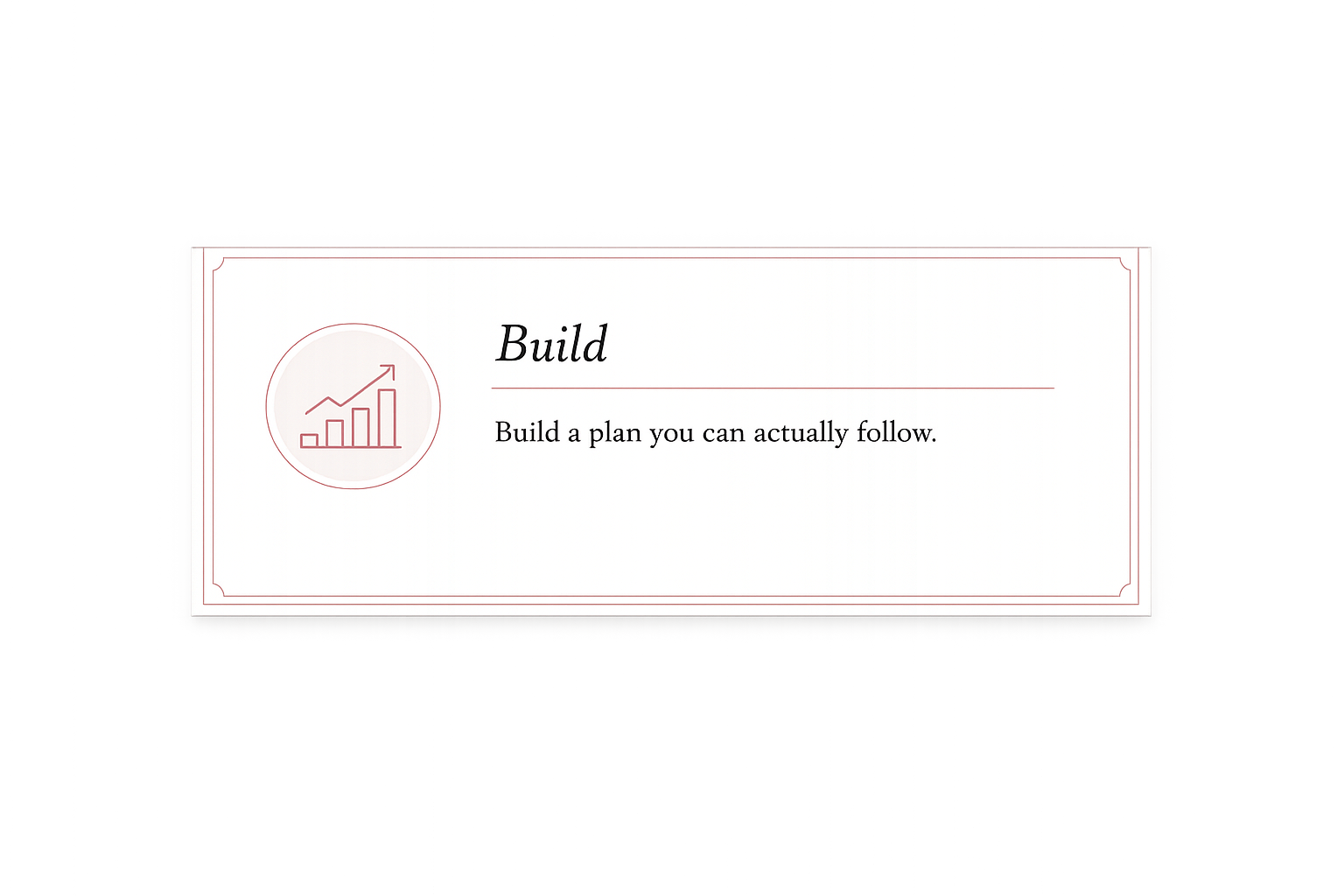 A presentation slide with a white background and a red border. It features a small circle icon of a bar chart with an upward arrow on the left, and the word 'Build' in large, italicized text on the right. Below it, there is a subtitle that says, 'Build a plan you can actually follow.'