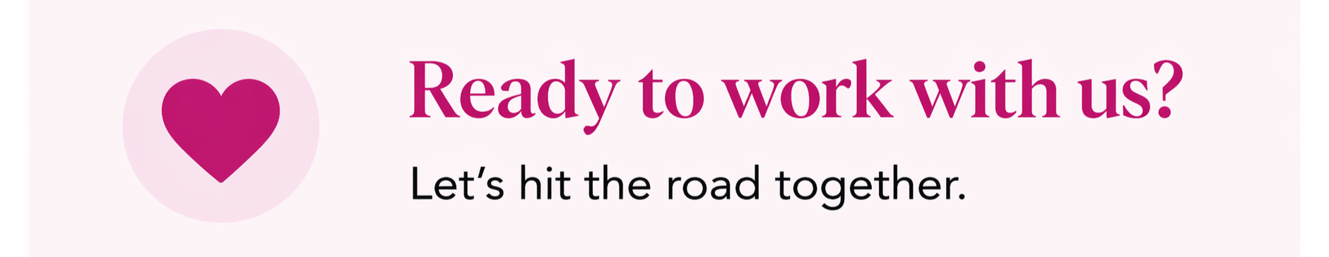 A promotional graphic with a pink background, a purple heart icon, and text that reads "Ready to work with us? Let's hit the road together."