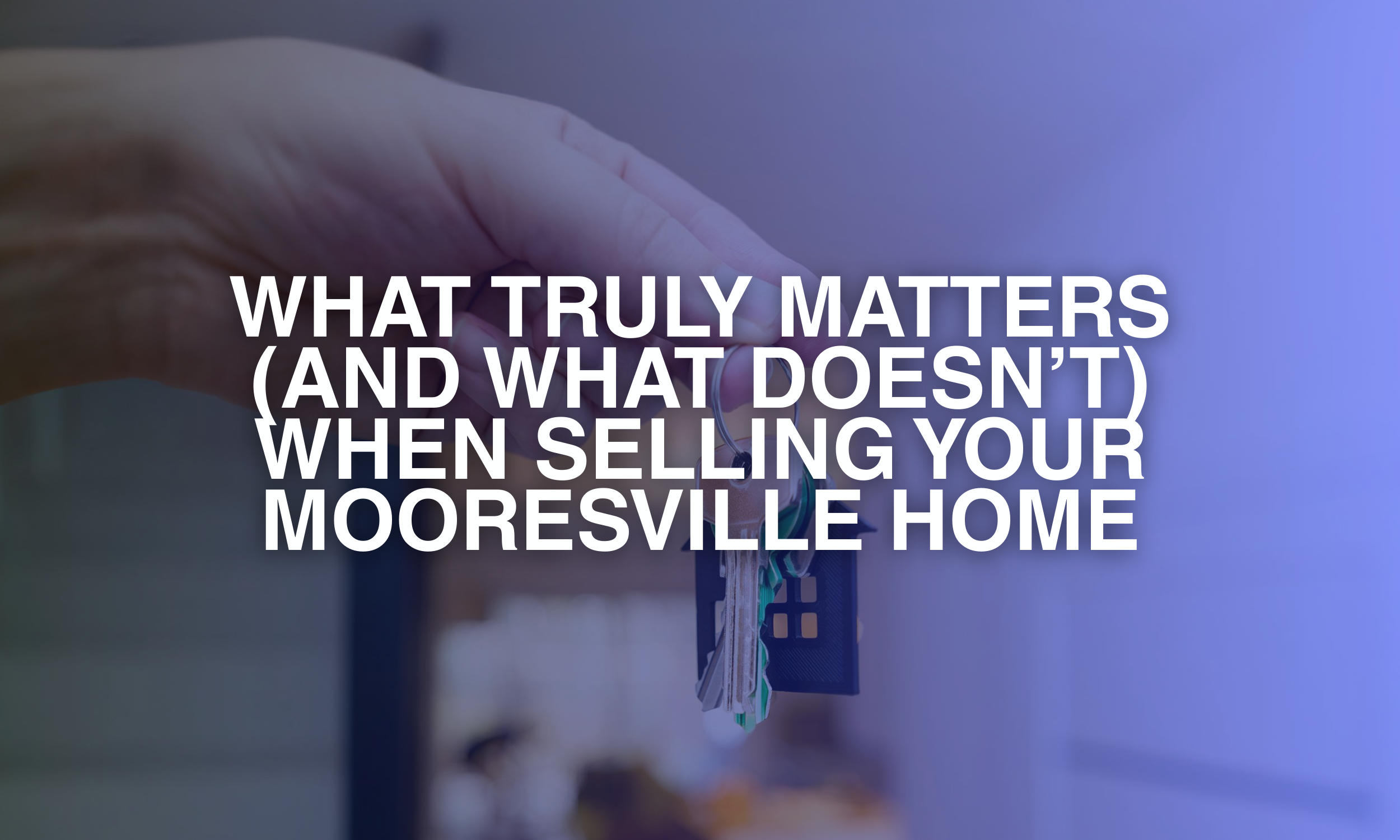 What Truly Matters (and What Doesn’t) When Selling Your Mooresville Home