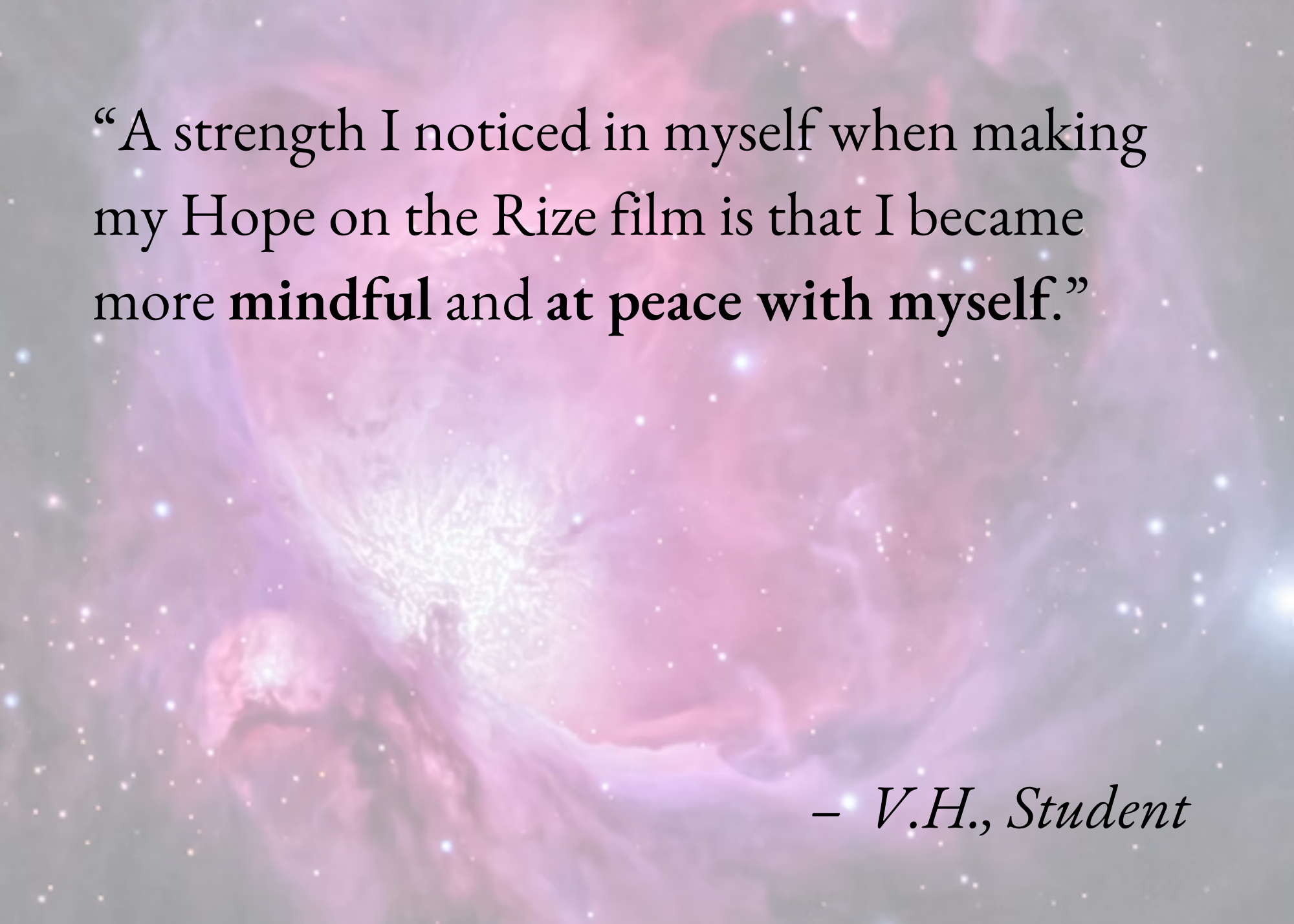 A quote about mindfulness and hope over a background of a pink and purple nebula with small white stars. The quote reads: "A strength I noticed in myself when making my Hope on the Rize film is that I became more mindful and at peace with myself." attributed to V.H., Student.