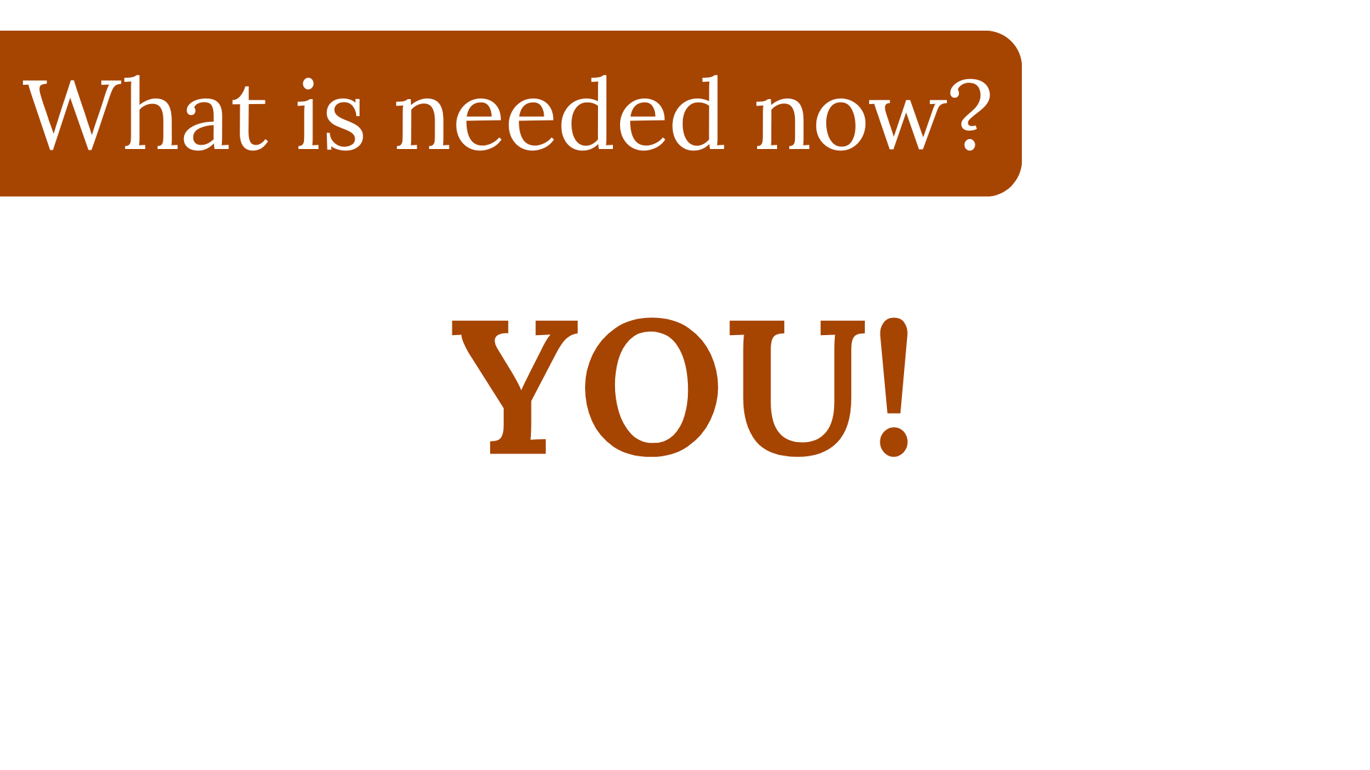 Text graphic with the message "What is needed now? YOU!" in white and brown lettering on a white background.