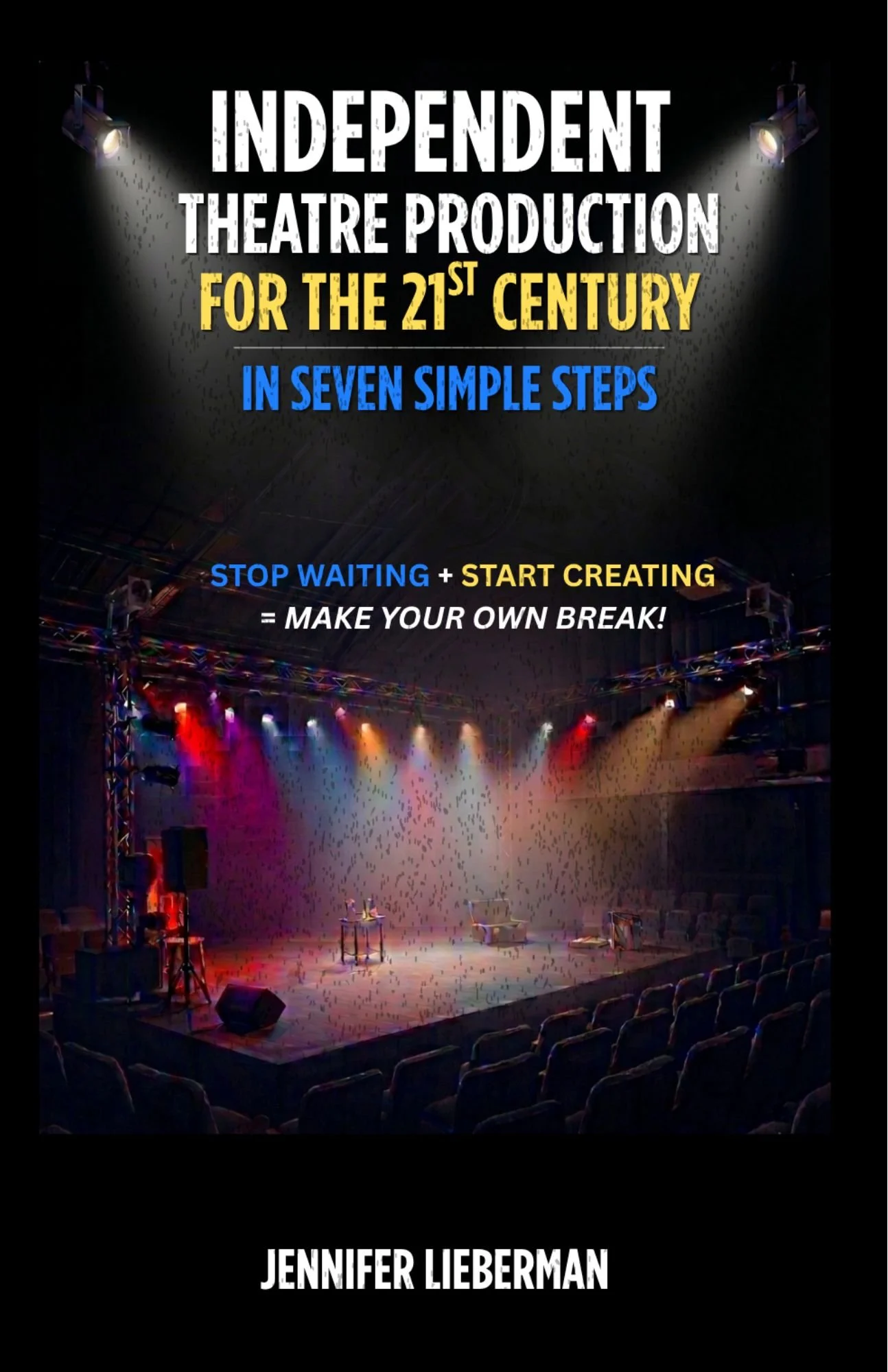 Book cover for 'Independent Theatre Production for the 21st Century in Seven Simple Steps,' and the author's name, Jennifer Lieberman, is at the bottom. An empty stage with colourful lighting illuminating the possibility of creativity.