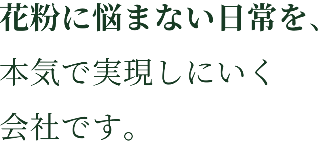 花粉に悩まない日常を、本気で実現しにいく会社です。