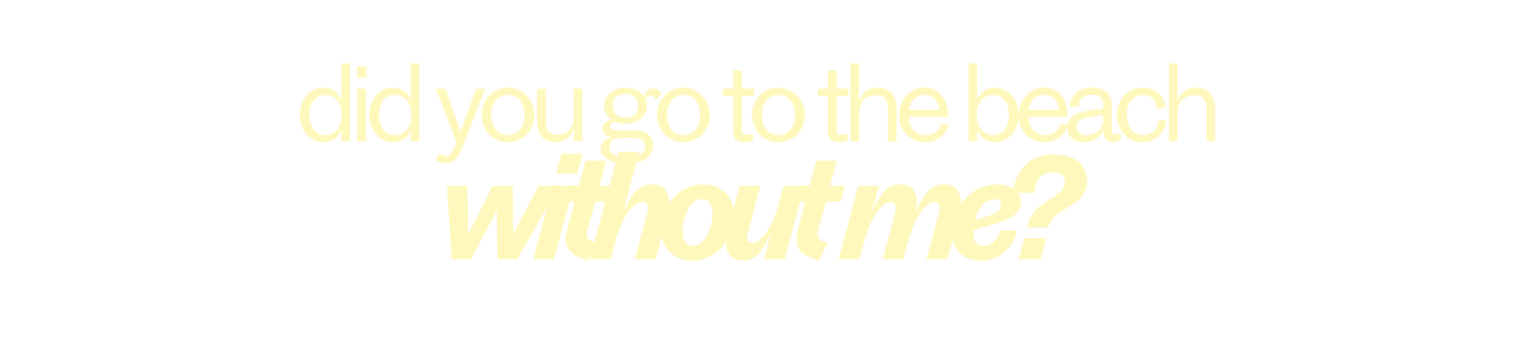 Text-based graphic with the question: 'did you go to the beach without me?' in yellow font on a black background.