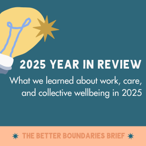 Work, Care, and Wellbeing in 2025: A Better Boundaries Brief Year-End Reflection