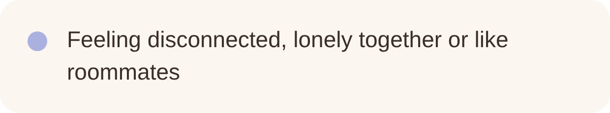Text on a beige background that reads, 'Feeling disconnected, lonely together or like roommates' with a purple dot icon to the left.