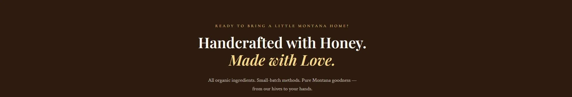 A website header with a dark brown background. Centered white and light brown text reads: "Handcrafted with Honey. Made with Love." Above, smaller yellow text asks if you are ready to bring a little Montana home. Below, a paragraph mentions organic ingredients, small-batch methods, and Montana honey.