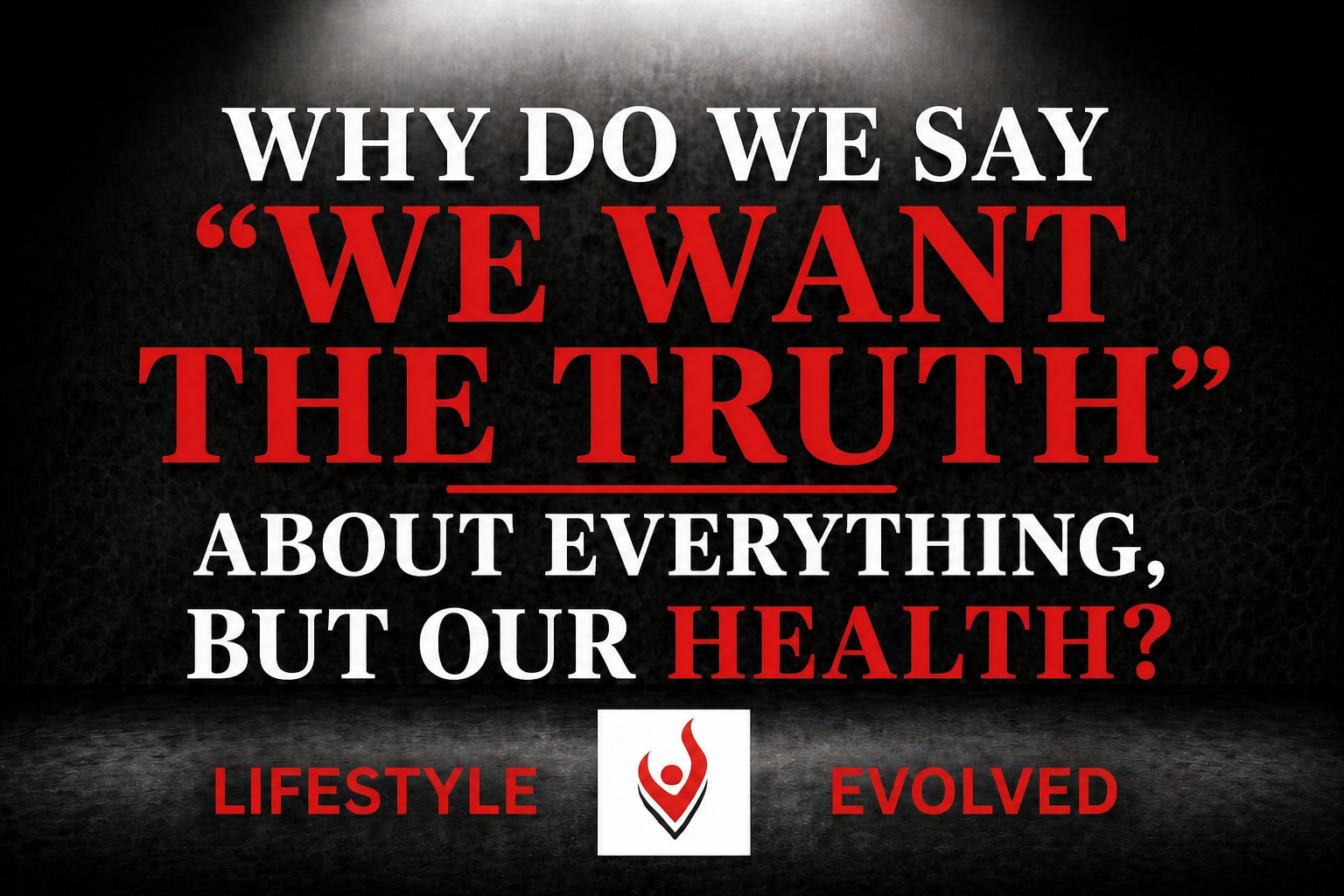 WHY DO WE SAY “WE WANT THE TRUTH” ABOUT EVERYTHING, BUT OUR HEALTH?