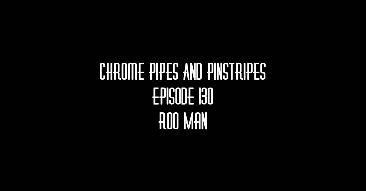 130 - Roo Man! - #ChromePipesAndPinstripes