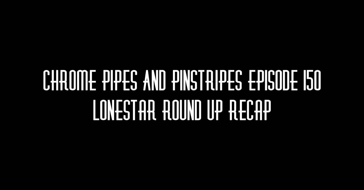 150 - Lonestar Round Up Recap - Chrome Pipes And Pinstripes
