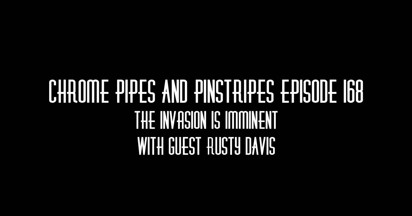 168- "The Invasion is Imminent" With Guest Rusty Davis - Chrome Pipes And Pinstripes