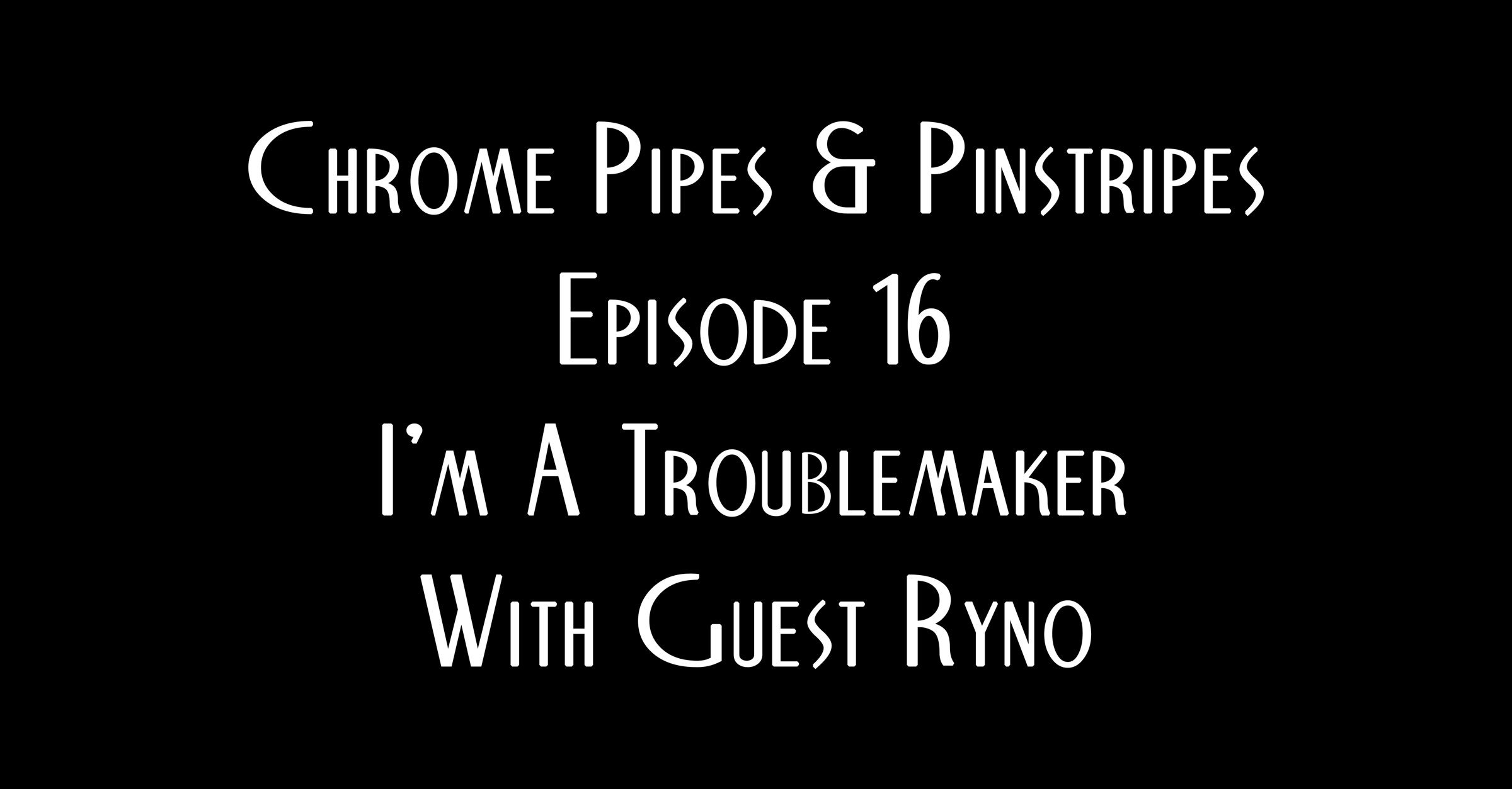 Chrome Pipes & Pinstripes Ep. 16 Show Notes : I'm A Trouble Maker With Guest Ryno