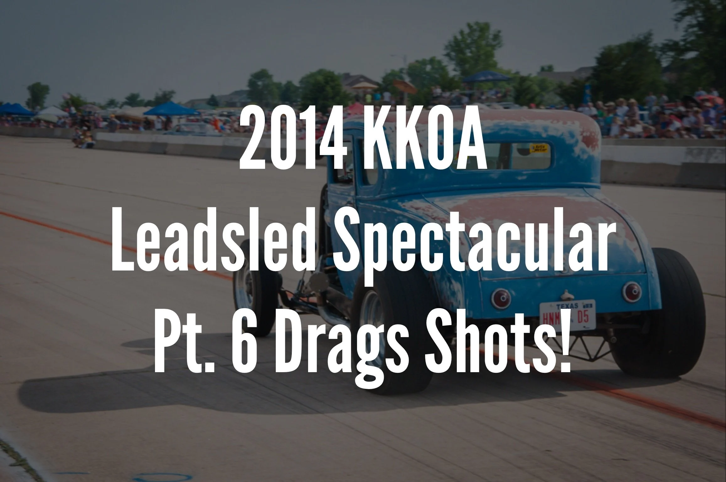2014 KKOA Leadsled Spectacular Pt 6 : Drags Shots!