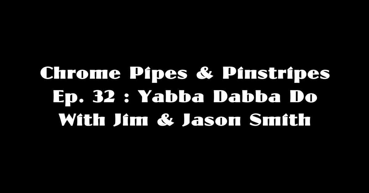 Chrome Pipes & Pinstripes Ep. 32: Yabba Dabba Do With Jim and Jason Smith