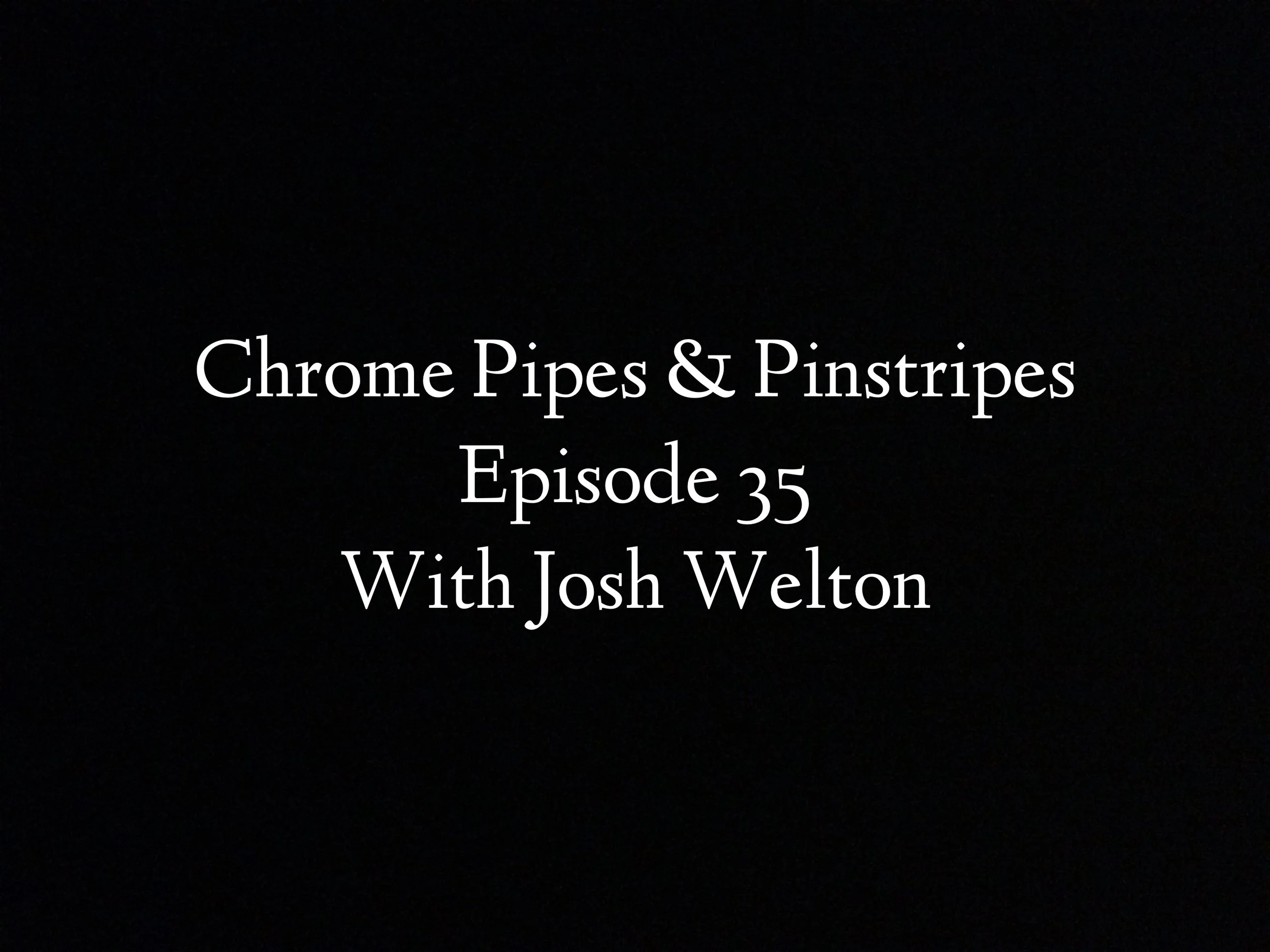Chrome Pipes And Pinstripes Episode 35 : Did Ya Miss Me? With Guest Josh Welton