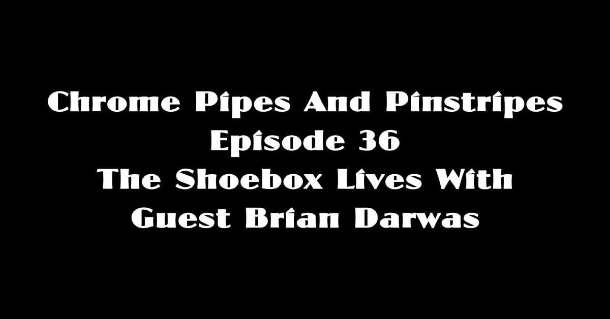 Chrome Pipes And Pinstripes Ep. 36 The Shoebox Lives With Guest Brian Darwas